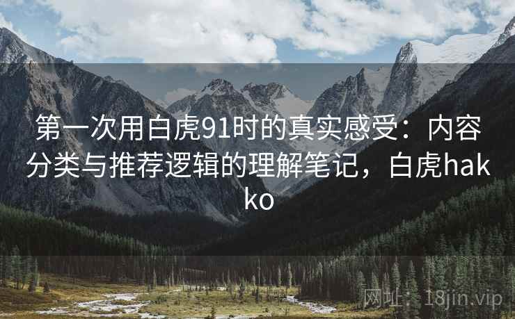 第一次用白虎91时的真实感受：内容分类与推荐逻辑的理解笔记，白虎hakko