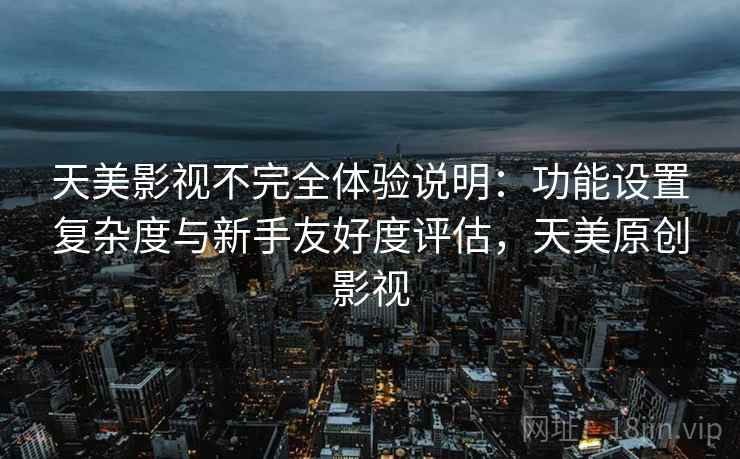 天美影视不完全体验说明:功能设置复杂度与新手友好度评估,天美原创影视 天美影视不完全体验说明:功能设置复杂度与新手友好度评估,天美原创影视