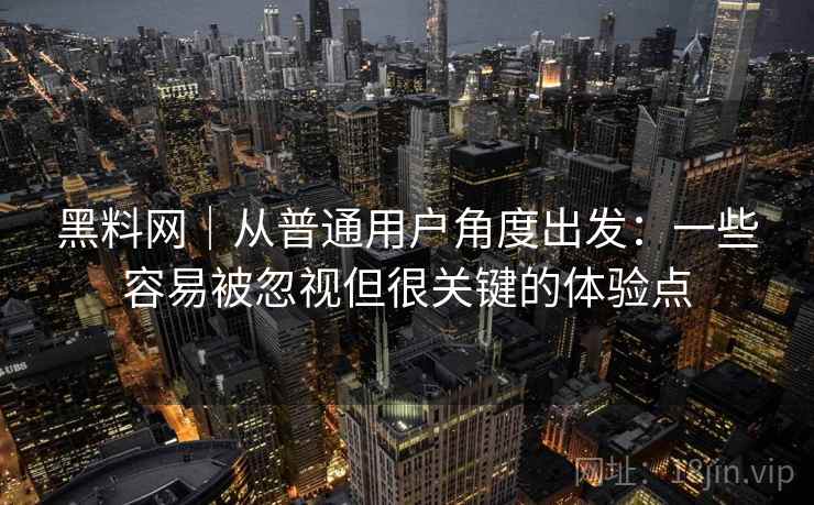 黑料网｜从普通用户角度出发：一些容易被忽视但很关键的体验点