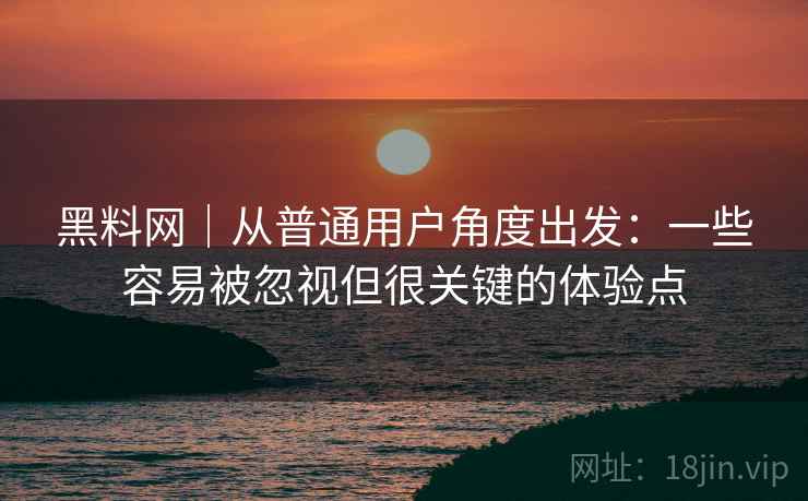 黑料网｜从普通用户角度出发：一些容易被忽视但很关键的体验点