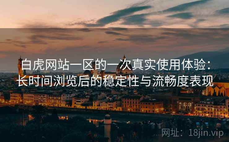 白虎网站一区的一次真实使用体验：长时间浏览后的稳定性与流畅度表现