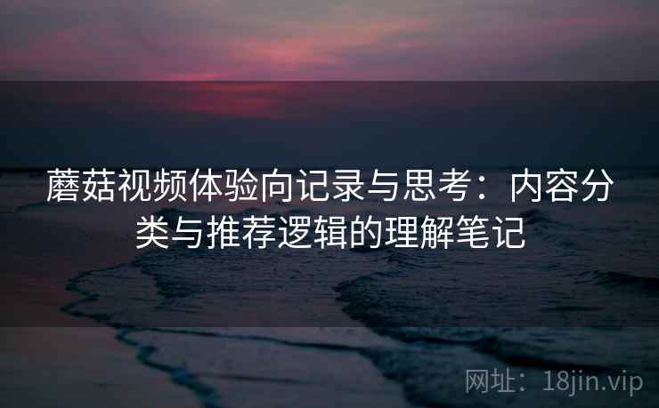 蘑菇视频体验向记录与思考：内容分类与推荐逻辑的理解笔记