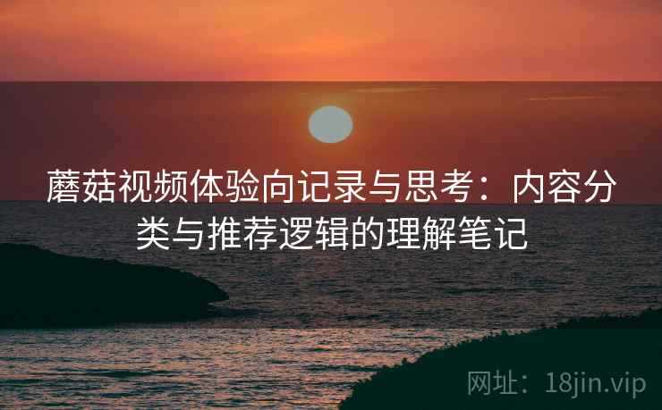 蘑菇视频体验向记录与思考：内容分类与推荐逻辑的理解笔记