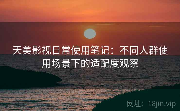天美影视日常使用笔记：不同人群使用场景下的适配度观察