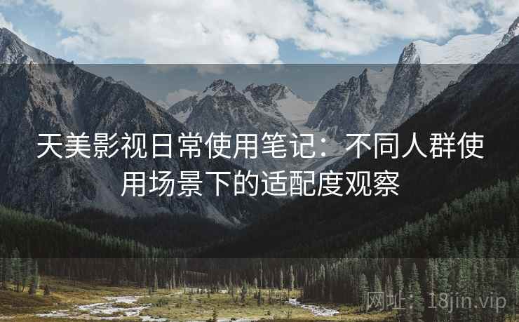 天美影视日常使用笔记：不同人群使用场景下的适配度观察