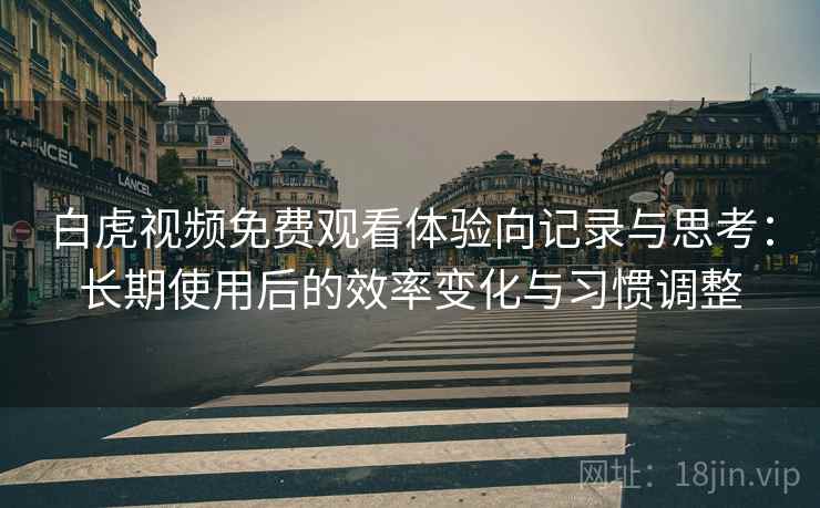 白虎视频免费观看体验向记录与思考：长期使用后的效率变化与习惯调整