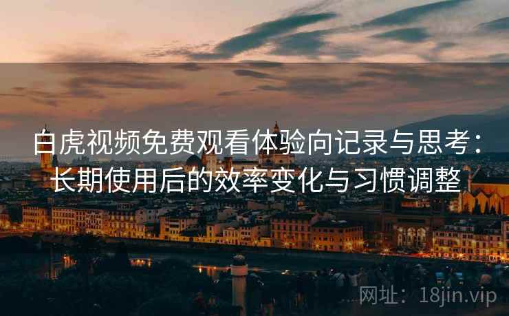 白虎视频免费观看体验向记录与思考：长期使用后的效率变化与习惯调整