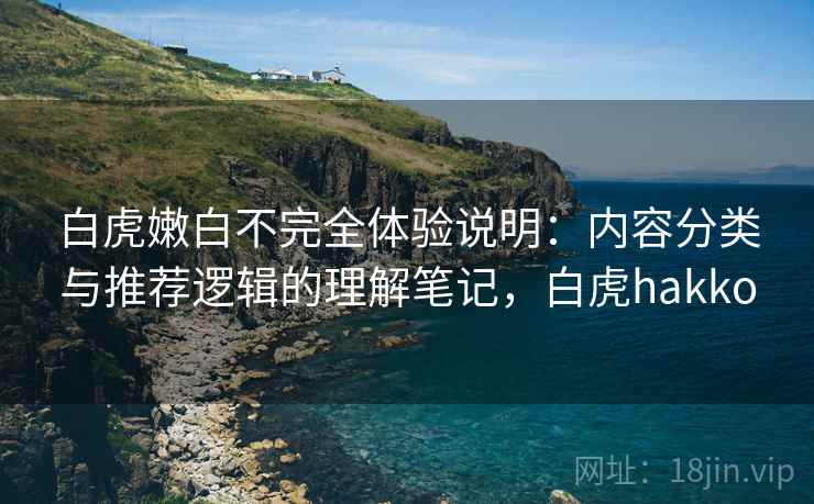 白虎嫩白不完全体验说明：内容分类与推荐逻辑的理解笔记，白虎hakko