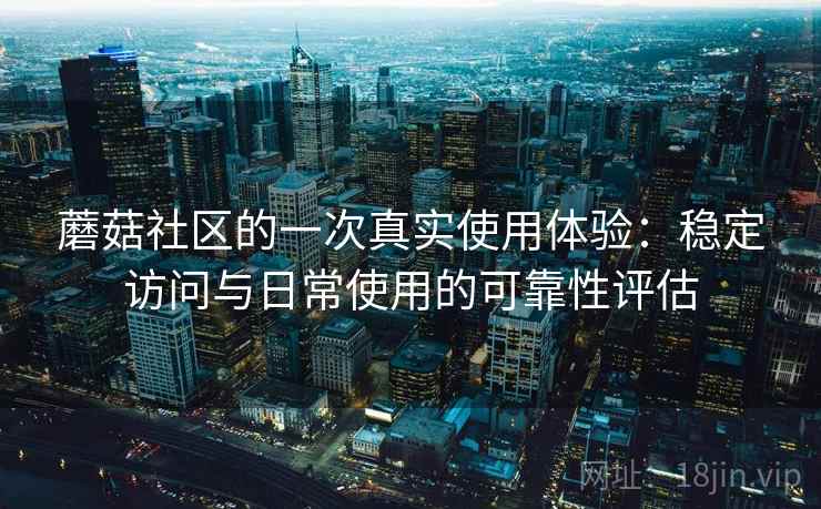 蘑菇社区的一次真实使用体验：稳定访问与日常使用的可靠性评估