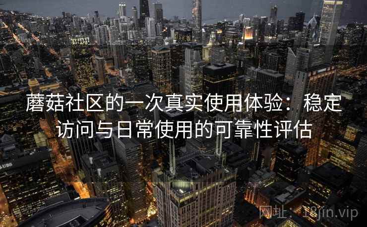 蘑菇社区的一次真实使用体验：稳定访问与日常使用的可靠性评估