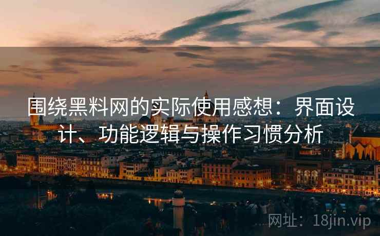 围绕黑料网的实际使用感想：界面设计、功能逻辑与操作习惯分析