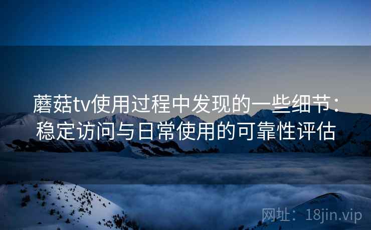蘑菇tv使用过程中发现的一些细节：稳定访问与日常使用的可靠性评估