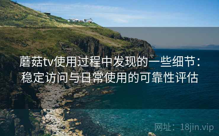 蘑菇tv使用过程中发现的一些细节：稳定访问与日常使用的可靠性评估