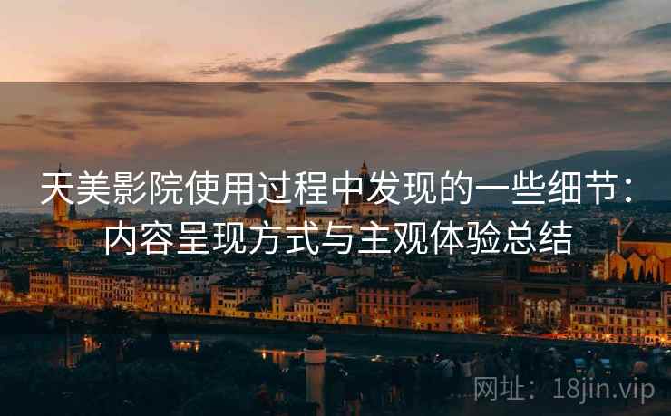 天美影院使用过程中发现的一些细节：内容呈现方式与主观体验总结