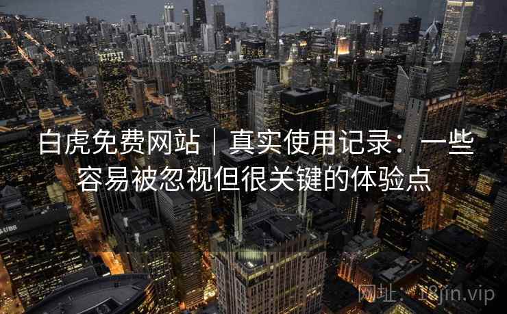 白虎免费网站｜真实使用记录：一些容易被忽视但很关键的体验点