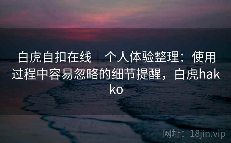 白虎自扣在线｜个人体验整理：使用过程中容易忽略的细节提醒，白虎hakko