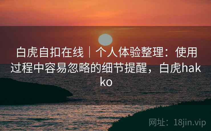 白虎自扣在线｜个人体验整理：使用过程中容易忽略的细节提醒，白虎hakko