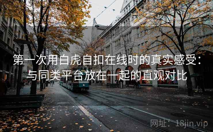 第一次用白虎自扣在线时的真实感受：与同类平台放在一起的直观对比