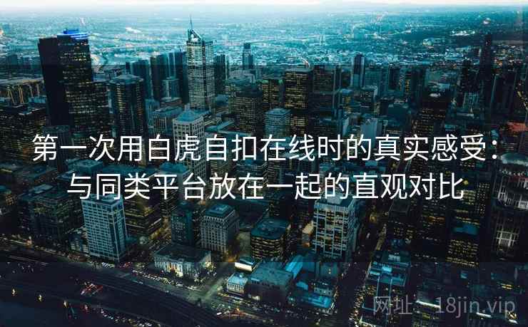 第一次用白虎自扣在线时的真实感受：与同类平台放在一起的直观对比