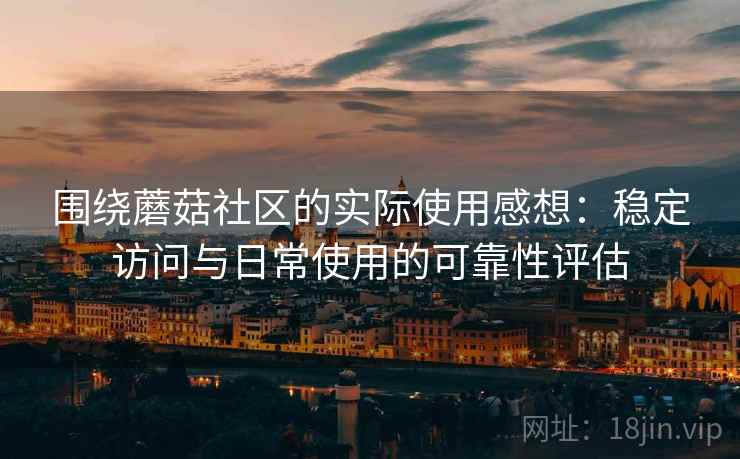 围绕蘑菇社区的实际使用感想：稳定访问与日常使用的可靠性评估