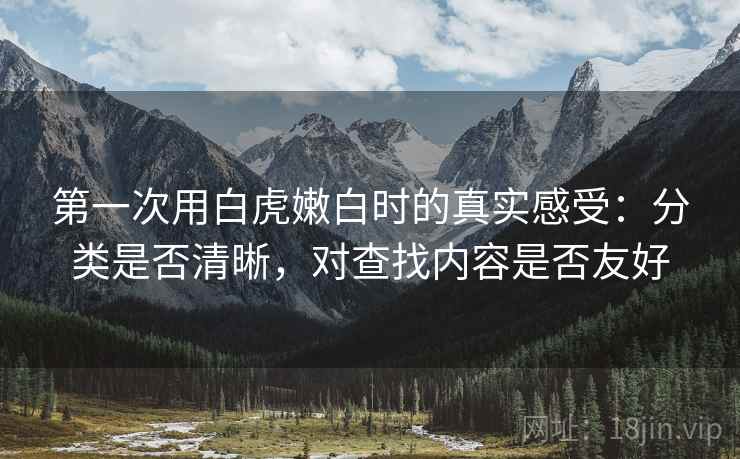 第一次用白虎嫩白时的真实感受：分类是否清晰，对查找内容是否友好