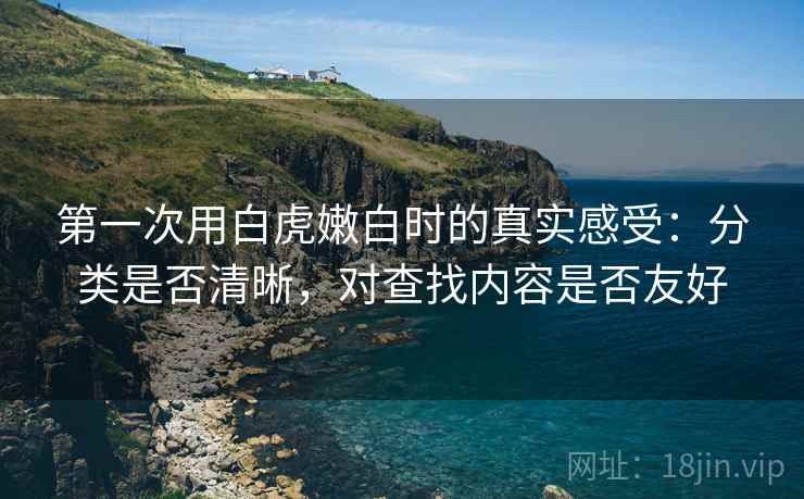 第一次用白虎嫩白时的真实感受：分类是否清晰，对查找内容是否友好