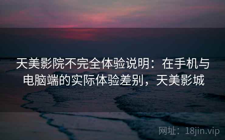 天美影院不完全体验说明:在手机与电脑端的实际体验差别,天美影城 天美影院不完全体验说明:在手机与电脑端的实际体验差别,天美影城