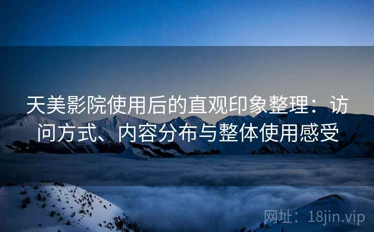 天美影院使用后的直观印象整理：访问方式、内容分布与整体使用感受