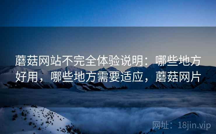 蘑菇网站不完全体验说明：哪些地方好用，哪些地方需要适应，蘑菇网片