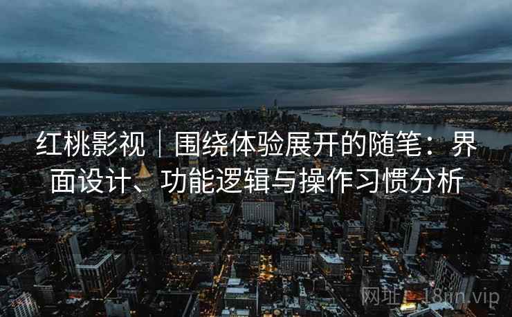 红桃影视｜围绕体验展开的随笔：界面设计、功能逻辑与操作习惯分析