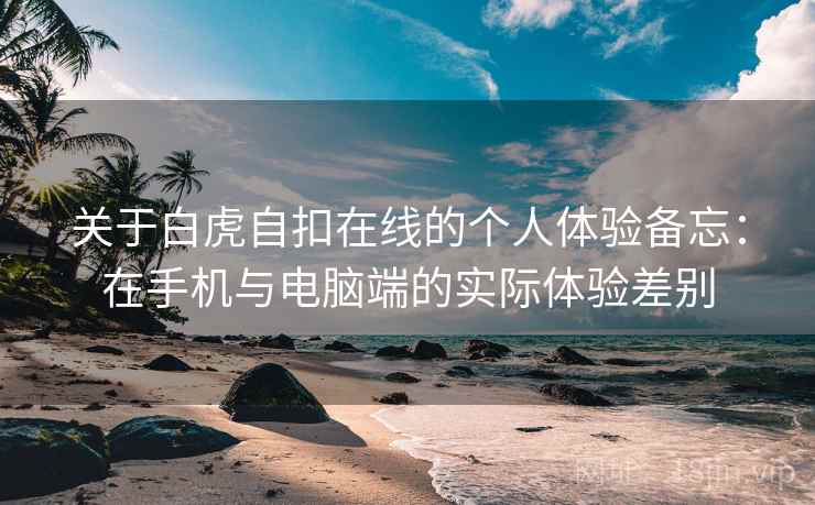 关于白虎自扣在线的个人体验备忘：在手机与电脑端的实际体验差别
