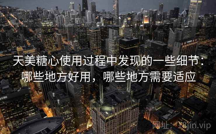 天美糖心使用过程中发现的一些细节：哪些地方好用，哪些地方需要适应