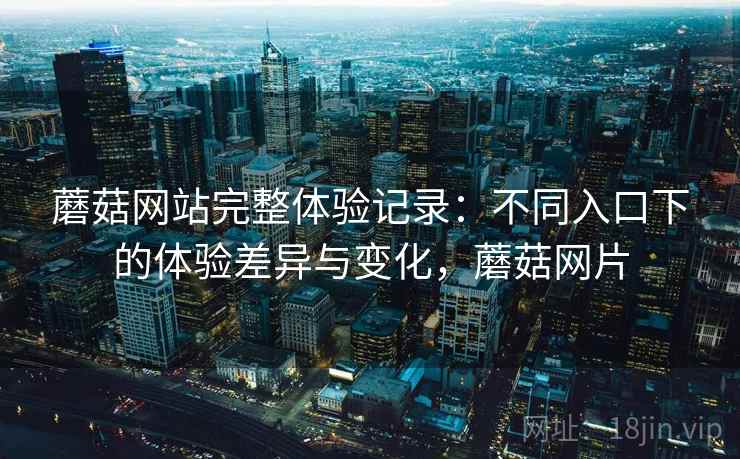蘑菇网站完整体验记录：不同入口下的体验差异与变化，蘑菇网片