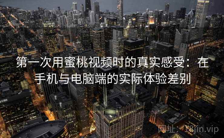 第一次用蜜桃视频时的真实感受：在手机与电脑端的实际体验差别