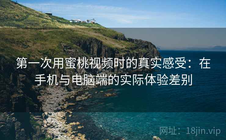 第一次用蜜桃视频时的真实感受：在手机与电脑端的实际体验差别