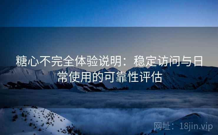 糖心不完全体验说明：稳定访问与日常使用的可靠性评估