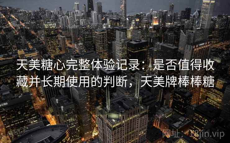 天美糖心完整体验记录：是否值得收藏并长期使用的判断，天美牌棒棒糖