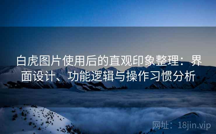 白虎图片使用后的直观印象整理:界面设计、功能逻辑与操作习惯分析 白虎图片使用后的直观印象整理:界面设计、功能逻辑与操作习惯分析