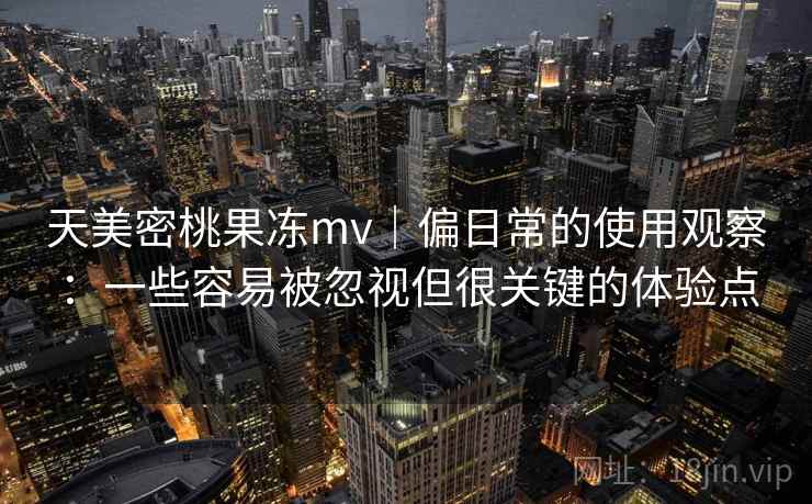 天美密桃果冻mv|偏日常的使用观察:一些容易被忽视但很关键的体验点 天美密桃果冻mv|偏日常的使用观察:一些容易被忽视但很关键的体验点