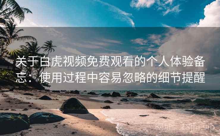 关于白虎视频免费观看的个人体验备忘：使用过程中容易忽略的细节提醒
