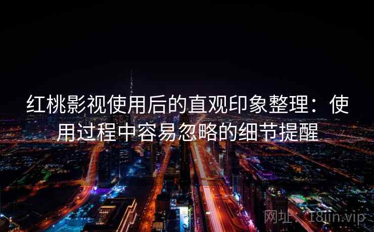 红桃影视使用后的直观印象整理:使用过程中容易忽略的细节提醒 红桃影视使用后的直观印象整理:使用过程中容易忽略的细节提醒