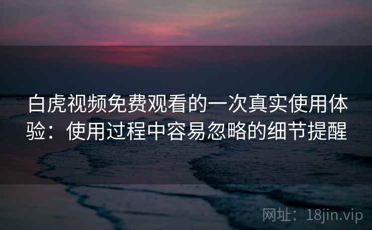 白虎视频免费观看的一次真实使用体验：使用过程中容易忽略的细节提醒