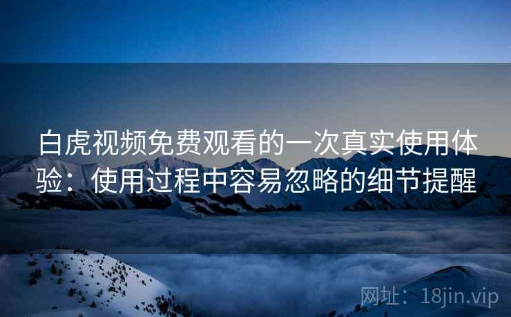 白虎视频免费观看的一次真实使用体验：使用过程中容易忽略的细节提醒