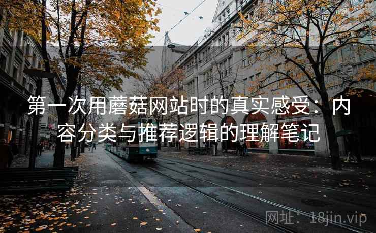 第一次用蘑菇网站时的真实感受：内容分类与推荐逻辑的理解笔记