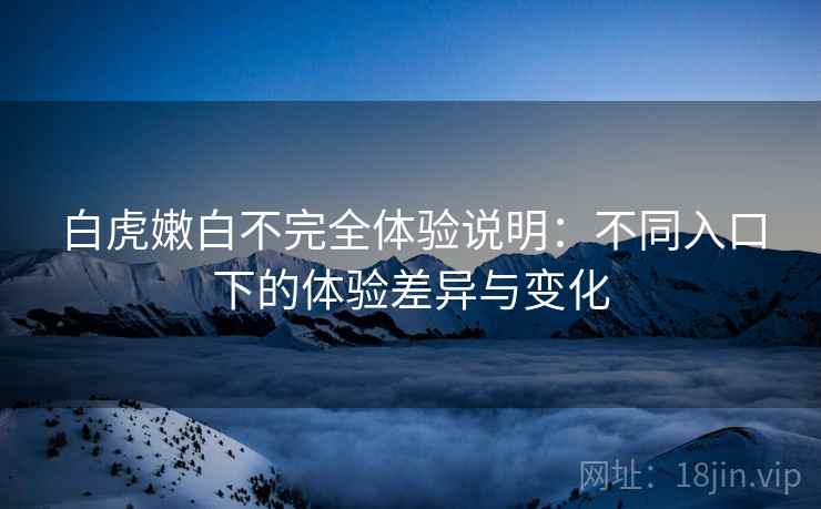白虎嫩白不完全体验说明：不同入口下的体验差异与变化