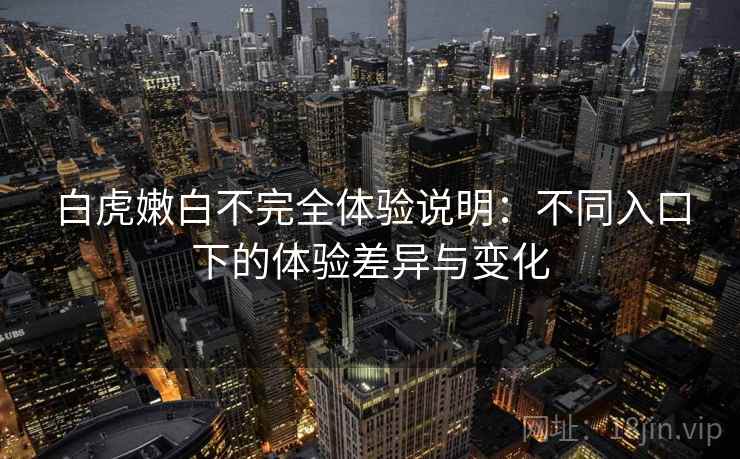 白虎嫩白不完全体验说明:不同入口下的体验差异与变化 白虎嫩白不完全体验说明:不同入口下的体验差异与变化