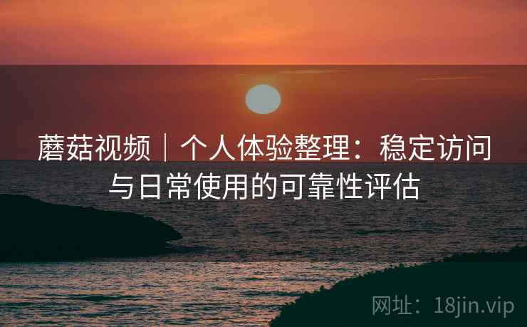 蘑菇视频|个人体验整理:稳定访问与日常使用的可靠性评估 蘑菇视频|个人体验整理:稳定访问与日常使用的可靠性评估