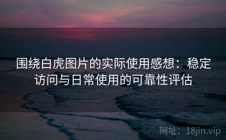 围绕白虎图片的实际使用感想：稳定访问与日常使用的可靠性评估