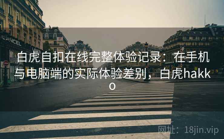 白虎自扣在线完整体验记录：在手机与电脑端的实际体验差别，白虎hakko