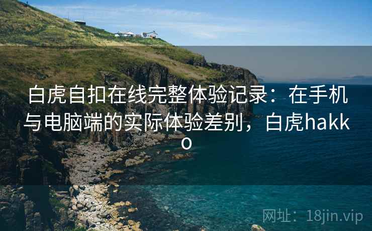白虎自扣在线完整体验记录：在手机与电脑端的实际体验差别，白虎hakko